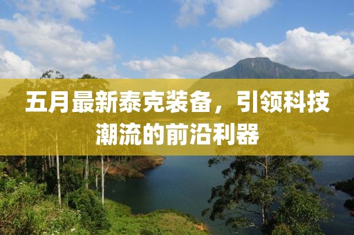 五月最新泰克裝備，引領(lǐng)科技潮流的前沿利器