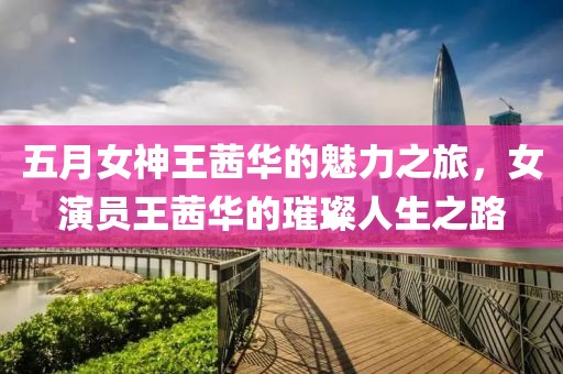 五月女神王茜華的魅力之旅，女演員王茜華的璀璨人生之路