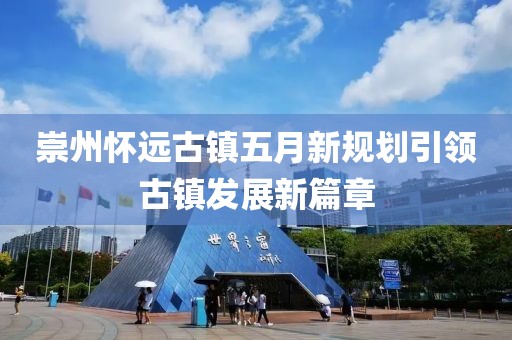 崇州懷遠古鎮(zhèn)五月新規(guī)劃引領(lǐng)古鎮(zhèn)發(fā)展新篇章