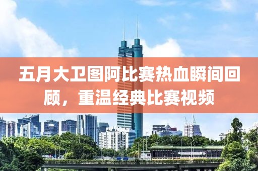 五月大衛(wèi)圖阿比賽熱血瞬間回顧，重溫經(jīng)典比賽視頻