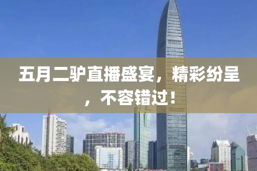 五月二驢直播盛宴，精彩紛呈，不容錯(cuò)過！