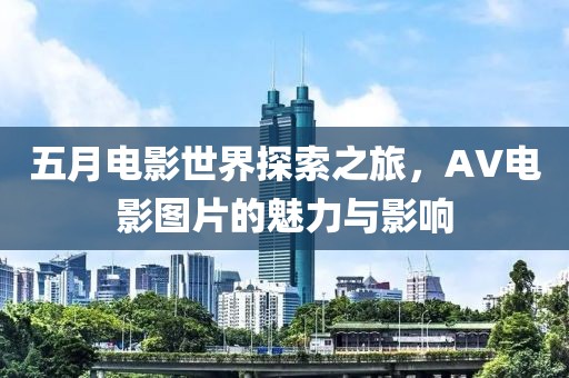 五月電影世界探索之旅，AV電影圖片的魅力與影響