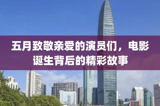 五月致敬親愛的演員們，電影誕生背后的精彩故事