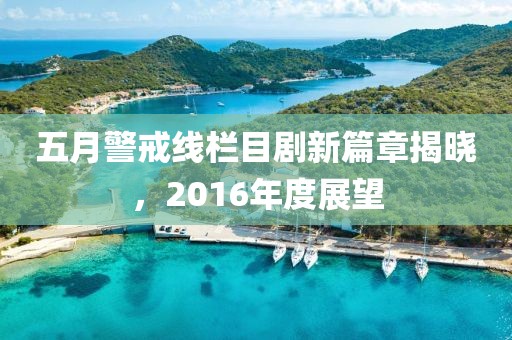 五月警戒線欄目劇新篇章揭曉，2016年度展望