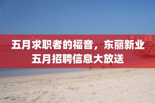 五月求職者的福音，東麗新業(yè)五月招聘信息大放送