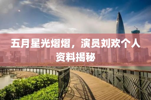 五月星光熠熠，演員劉歡個人資料揭秘