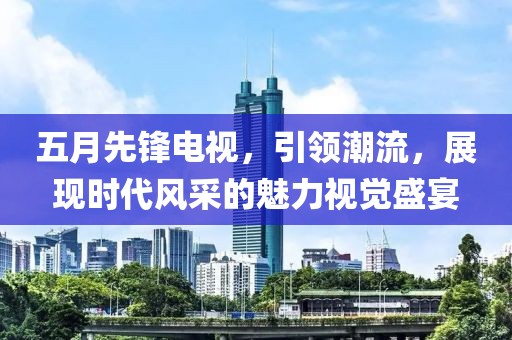 五月先鋒電視，引領潮流，展現(xiàn)時代風采的魅力視覺盛宴
