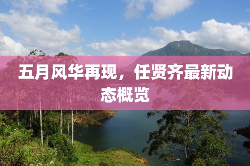 五月風(fēng)華再現(xiàn)，任賢齊最新動態(tài)概覽