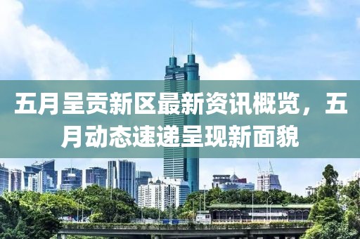 五月呈貢新區(qū)最新資訊概覽，五月動態(tài)速遞呈現(xiàn)新面貌