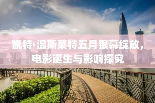 凱特·溫斯萊特五月銀幕綻放，電影誕生與影響探究