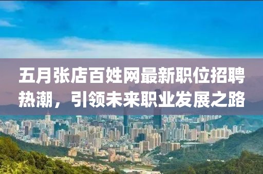 五月張店百姓網(wǎng)最新職位招聘熱潮，引領(lǐng)未來職業(yè)發(fā)展之路