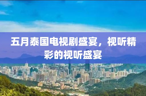 五月泰國電視劇盛宴，視聽精彩的視聽盛宴