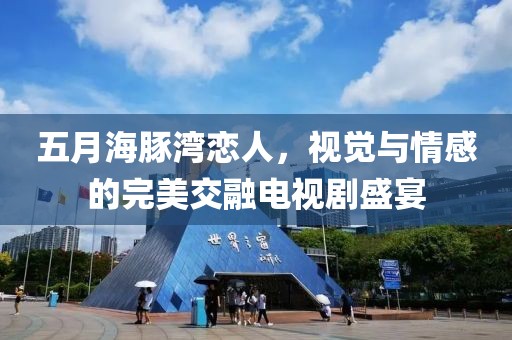 五月海豚灣戀人，視覺與情感的完美交融電視劇盛宴