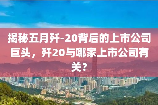 揭秘五月殲-20背后的上市公司巨頭，殲20與哪家上市公司有關？