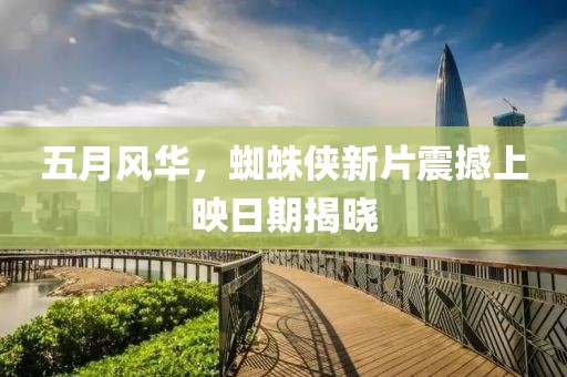 五月風華，蜘蛛俠新片震撼上映日期揭曉