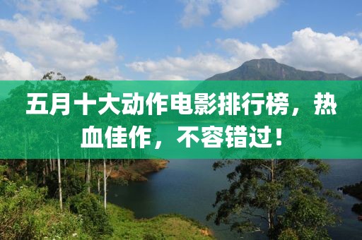 五月十大動(dòng)作電影排行榜，熱血佳作，不容錯(cuò)過！
