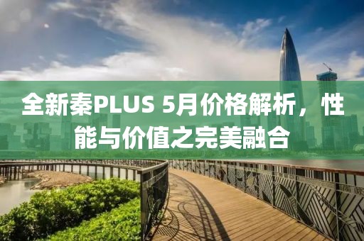 全新秦PLUS 5月價格解析，性能與價值之完美融合