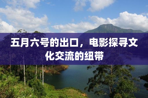 五月六號(hào)的出口，電影探尋文化交流的紐帶
