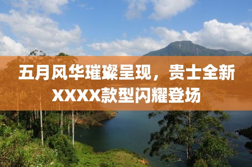 五月風(fēng)華璀璨呈現(xiàn)，貴士全新XXXX款型閃耀登場(chǎng)