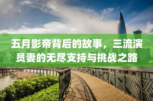 五月影帝背后的故事，三流演員妻的無(wú)盡支持與挑戰(zhàn)之路