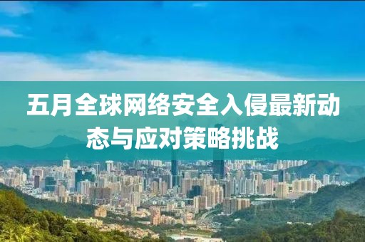 五月全球網(wǎng)絡(luò)安全入侵最新動態(tài)與應(yīng)對策略挑戰(zhàn)