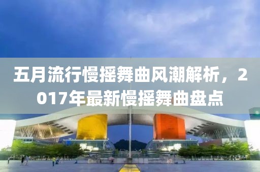 五月流行慢搖舞曲風(fēng)潮解析，2017年最新慢搖舞曲盤(pán)點(diǎn)
