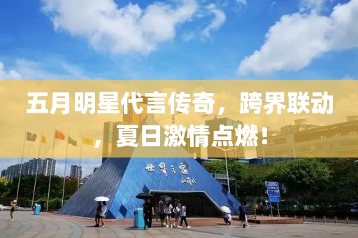 五月明星代言傳奇，跨界聯(lián)動，夏日激情點燃！