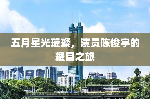 五月星光璀璨，演員陳俊宇的耀目之旅