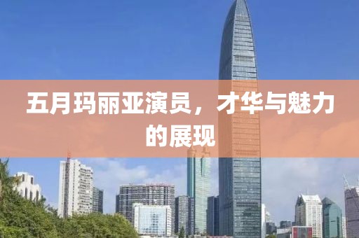 五月瑪麗亞演員，才華與魅力的展現(xiàn)