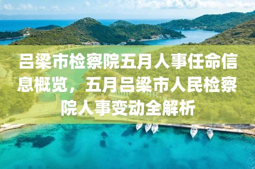呂梁市檢察院五月人事任命信息概覽，五月呂梁市人民檢察院人事變動全解析