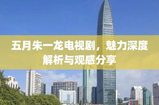 五月朱一龍電視劇，魅力深度解析與觀感分享