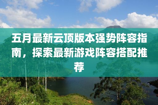 五月最新云頂版本強勢陣容指南，探索最新游戲陣容搭配推薦