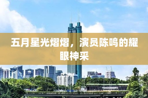 五月星光熠熠，演員陳鳴的耀眼神采