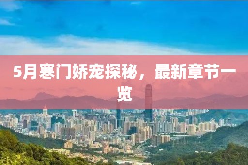 5月寒門嬌寵探秘，最新章節(jié)一覽