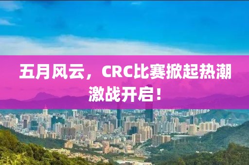 五月風云，CRC比賽掀起熱潮激戰(zhàn)開啟！