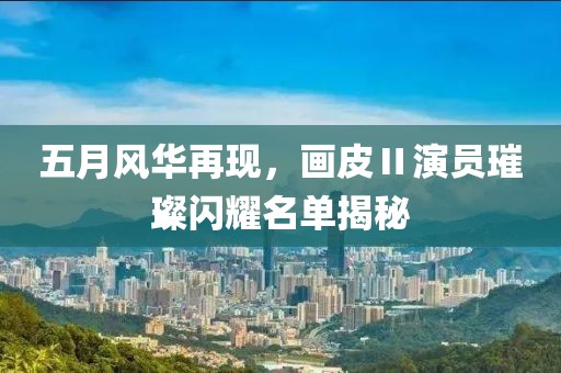 五月風(fēng)華再現(xiàn)，畫皮Ⅱ演員璀璨閃耀名單揭秘