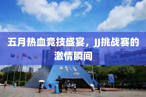 五月熱血競技盛宴，JJ挑戰(zhàn)賽的激情瞬間