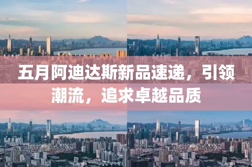 五月阿迪達(dá)斯新品速遞，引領(lǐng)潮流，追求卓越品質(zhì)
