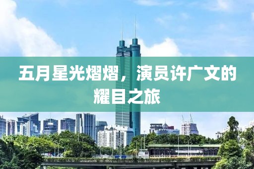 五月星光熠熠，演員許廣文的耀目之旅