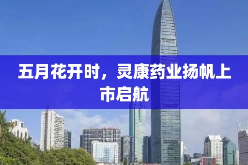 五月花開時，靈康藥業(yè)揚(yáng)帆上市啟航