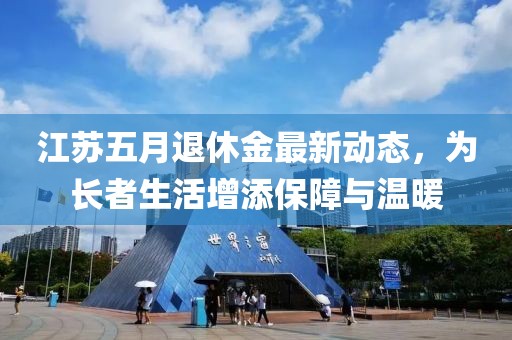 江蘇五月退休金最新動態(tài)，為長者生活增添保障與溫暖