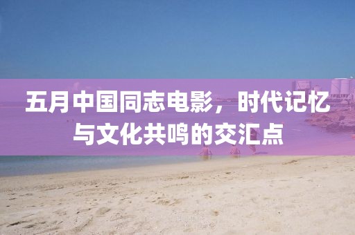 五月中國(guó)同志電影，時(shí)代記憶與文化共鳴的交匯點(diǎn)