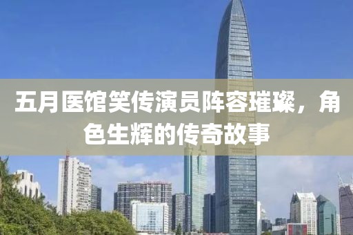 五月醫(yī)館笑傳演員陣容璀璨，角色生輝的傳奇故事