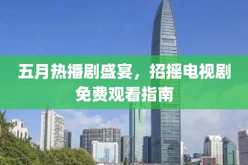 五月熱播劇盛宴，招搖電視劇免費觀看指南