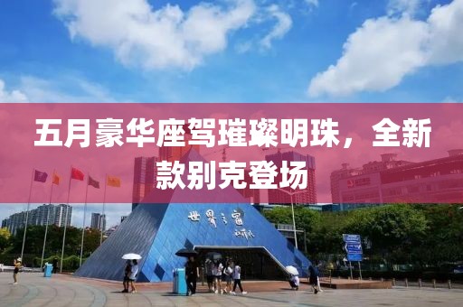 五月豪華座駕璀璨明珠，全新款別克登場(chǎng)