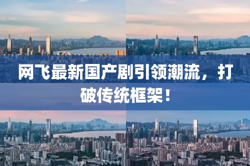 網(wǎng)飛最新國產(chǎn)劇引領(lǐng)潮流，打破傳統(tǒng)框架！
