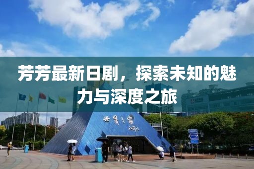 芳芳最新日劇，探索未知的魅力與深度之旅