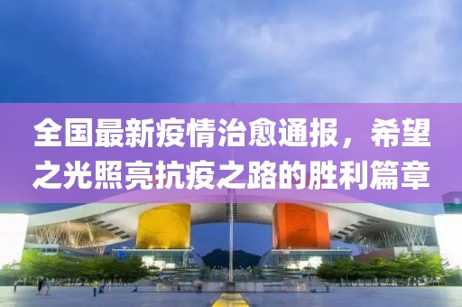 全國最新疫情治愈通報，希望之光照亮抗疫之路的勝利篇章