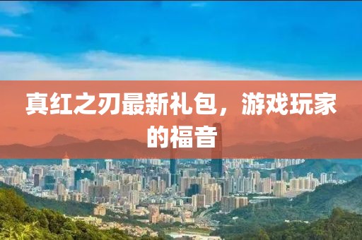 真紅之刃最新禮包，游戲玩家的福音