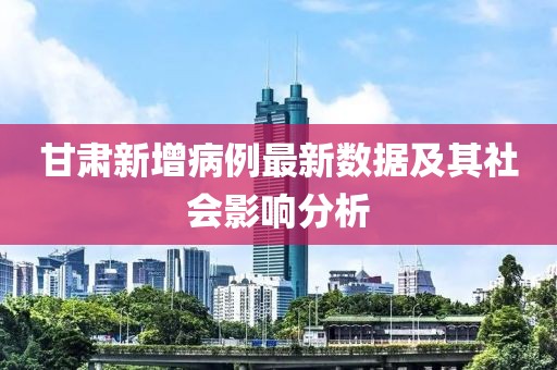 甘肅新增病例最新數(shù)據(jù)及其社會影響分析